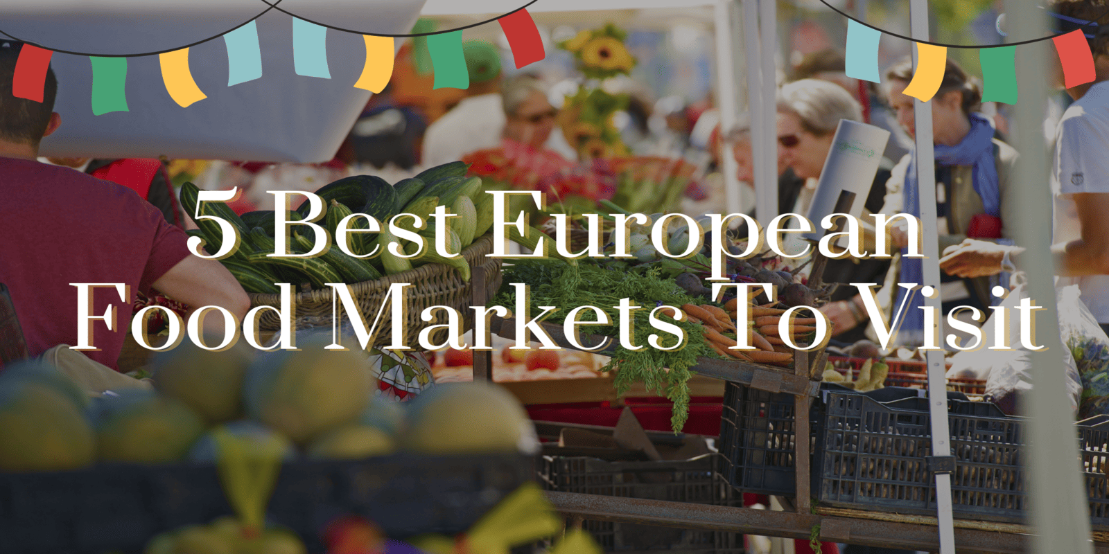 5 Best European Food Markets To Visit – Travel Like a Local